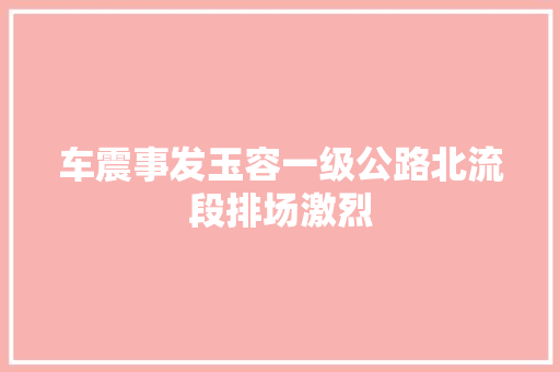 车震事发玉容一级公路北流段排场激烈