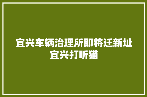 宜兴车辆治理所即将迁新址宜兴打听猫