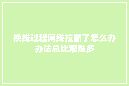 换线过程网线拉断了怎么办办法总比艰难多