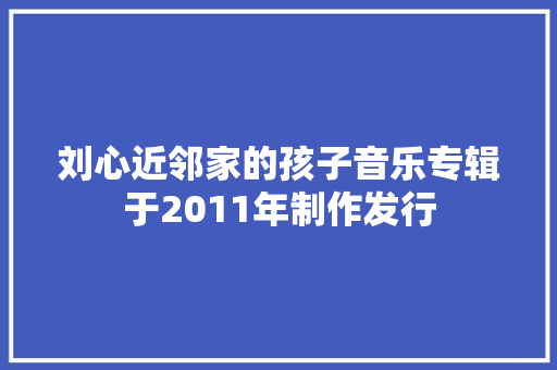 刘心近邻家的孩子音乐专辑于2011年制作发行