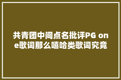 共青团中间点名批评PG one歌词那么嘻哈类歌词究竟都在写什么