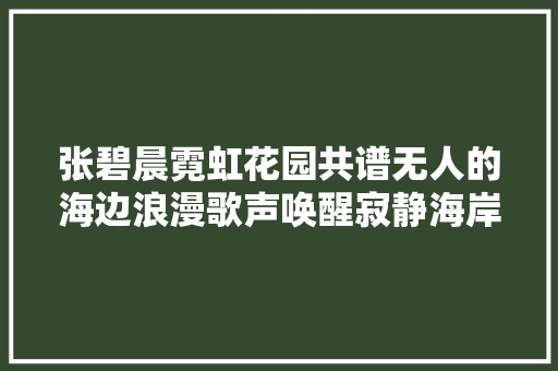 张碧晨霓虹花园共谱无人的海边浪漫歌声唤醒寂静海岸线