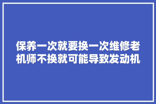 保养一次就要换一次维修老机师不换就可能导致发动机大年夜修