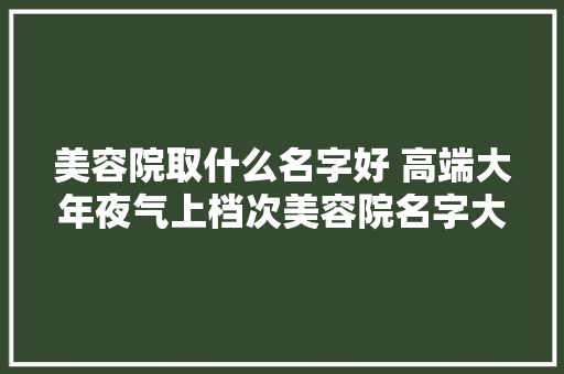 美容院取什么名字好 高端大年夜气上档次美容院名字大年夜全