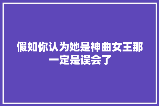 假如你认为她是神曲女王那一定是误会了 休闲娱乐