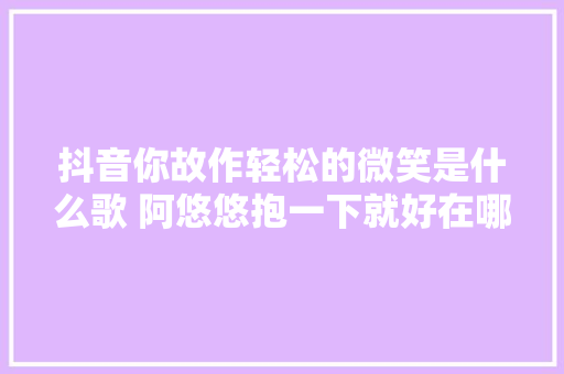 抖音你故作轻松的微笑是什么歌 阿悠悠抱一下就好在哪听