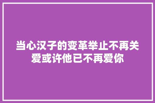 当心汉子的变革举止不再关爱或许他已不再爱你