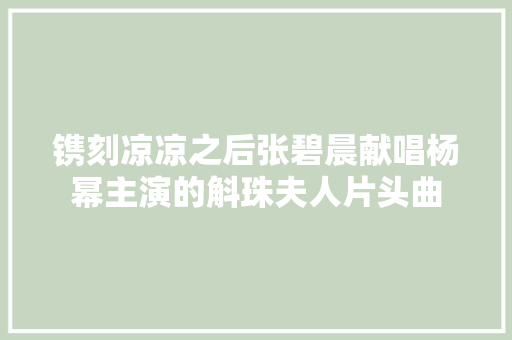 镌刻凉凉之后张碧晨献唱杨幂主演的斛珠夫人片头曲