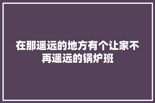 在那遥远的地方有个让家不再遥远的锅炉班