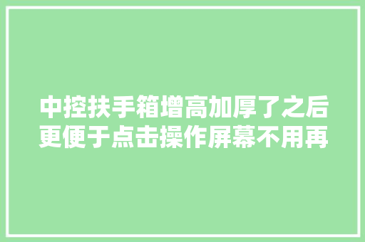 中控扶手箱增高加厚了之后更便于点击操作屏幕不用再抬