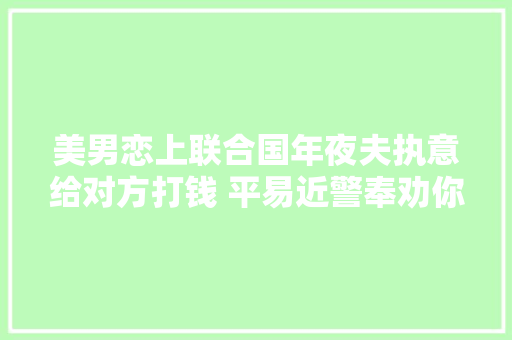 美男恋上联合国年夜夫执意给对方打钱 平易近警奉劝你中毒太深