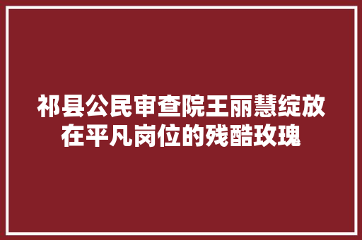 祁县公民审查院王丽慧绽放在平凡岗位的残酷玫瑰