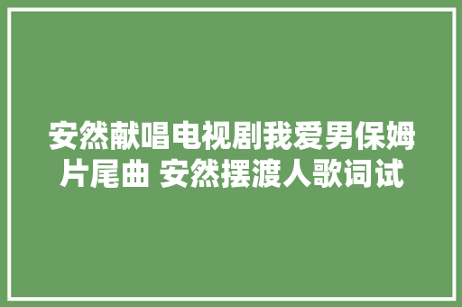 安然献唱电视剧我爱男保姆片尾曲 安然摆渡人歌词试听