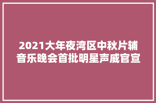2021大年夜湾区中秋片辅音乐晚会首批明星声威官宣
