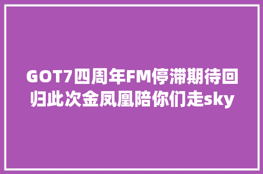 GOT7四周年FM停滞期待回归此次金凤凰陪你们走skyway
