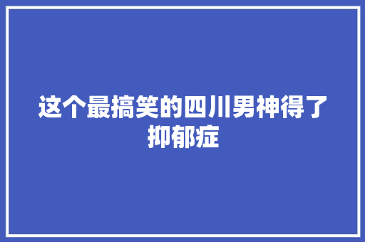 这个最搞笑的四川男神得了抑郁症