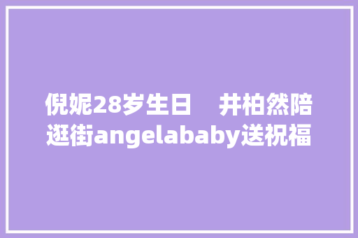 倪妮28岁生日    井柏然陪逛街angelababy送祝福