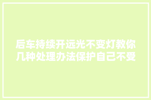 后车持续开远光不变灯教你几种处理办法保护自己不受伤害