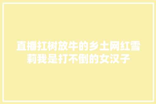 直播扛树放牛的乡土网红雪莉我是打不倒的女汉子