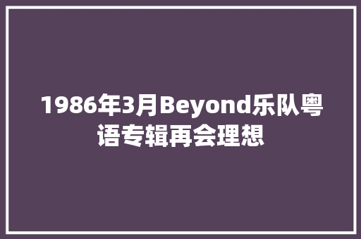 1986年3月Beyond乐队粤语专辑再会理想