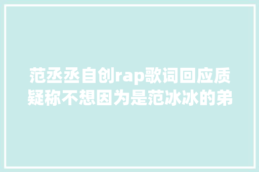 范丞丞自创rap歌词回应质疑称不想因为是范冰冰的弟弟而被知道
