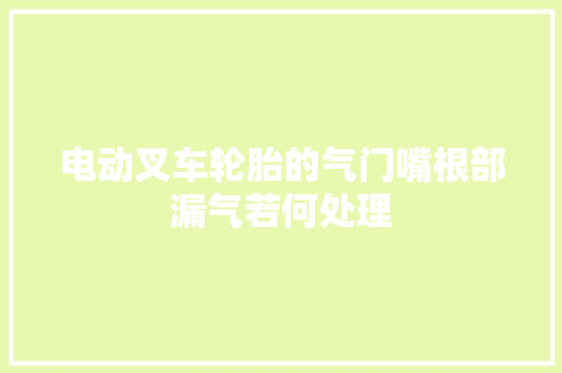 电动叉车轮胎的气门嘴根部漏气若何处理