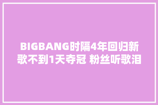BIGBANG时隔4年回归新歌不到1天夺冠 粉丝听歌泪崩似乎引退曲