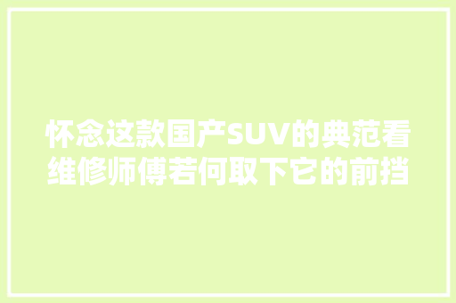 怀念这款国产SUV的典范看维修师傅若何取下它的前挡风玻璃
