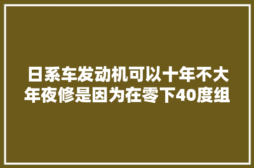 日系车发动机可以十年不大年夜修是因为在零下40度组装的别逗了