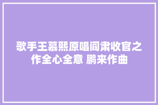 歌手王慕熙原唱阎肃收官之作全心全意 鹏来作曲