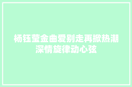 杨钰莹金曲爱别走再掀热潮深情旋律动心弦