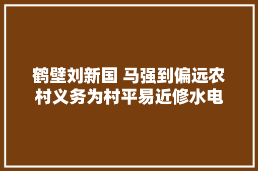 鹤壁刘新国 马强到偏远农村义务为村平易近修水电