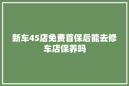 新车4S店免费首保后能去修车店保养吗