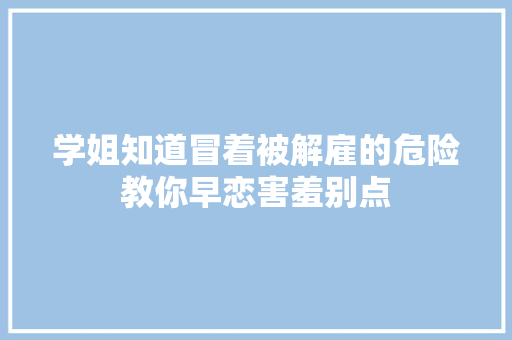 学姐知道冒着被解雇的危险教你早恋害羞别点