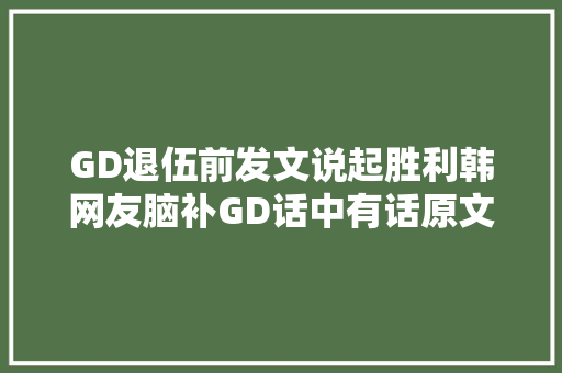 GD退伍前发文说起胜利韩网友脑补GD话中有话原文出处曝光