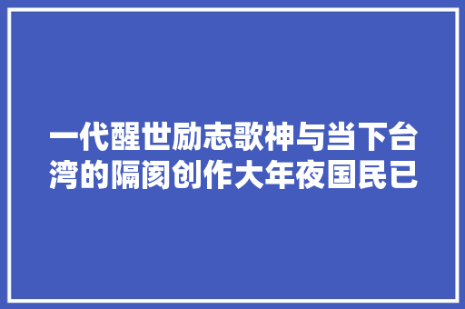一代醒世励志歌神与当下台湾的隔阂创作大年夜国民已没有须要