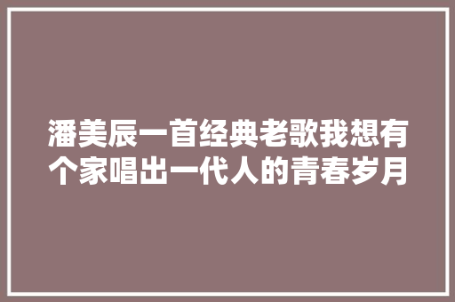 潘美辰一首经典老歌我想有个家唱出一代人的青春岁月