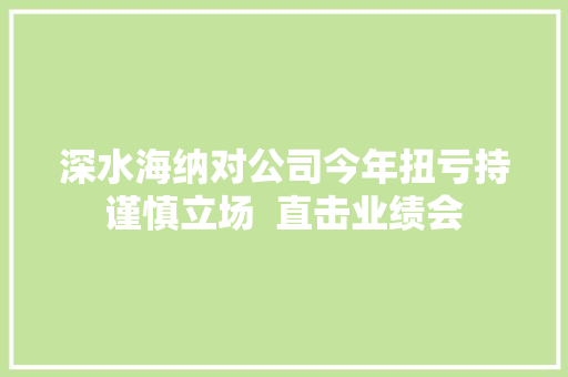 深水海纳对公司今年扭亏持谨慎立场  直击业绩会