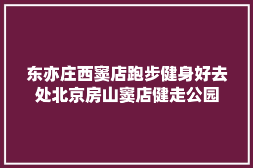 东亦庄西窦店跑步健身好去处北京房山窦店健走公园