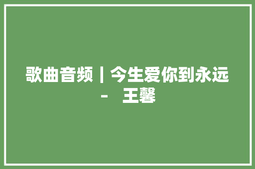 歌曲音频｜今生爱你到永远–   王馨