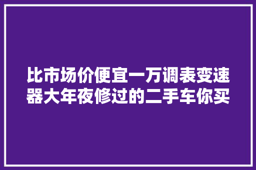 比市场价便宜一万调表变速器大年夜修过的二手车你买吗