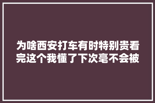 为啥西安打车有时特别贵看完这个我懂了下次毫不会被坑了