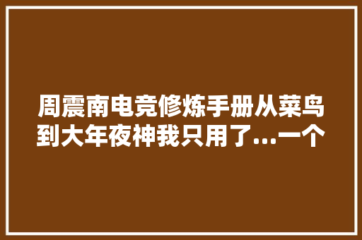 周震南电竞修炼手册从菜鸟到大年夜神我只用了…一个滤镜 休闲娱乐