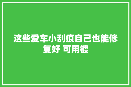 这些爱车小刮痕自己也能修复好 可用镀 汽车知识