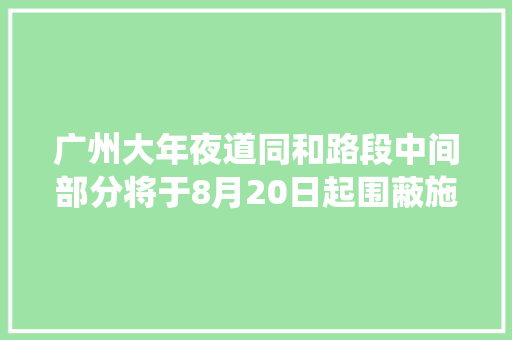 广州大年夜道同和路段中间部分将于8月20日起围蔽施工过往车辆留心绕行