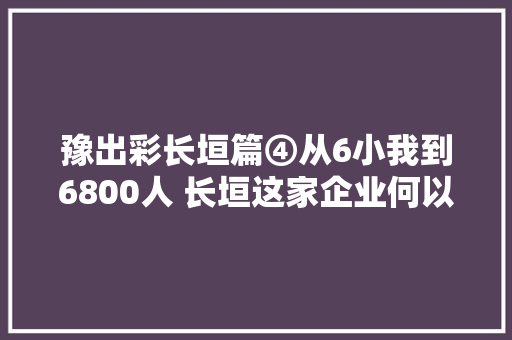 豫出彩长垣篇④从6小我到6800人 长垣这家企业何以领航中国起重业
