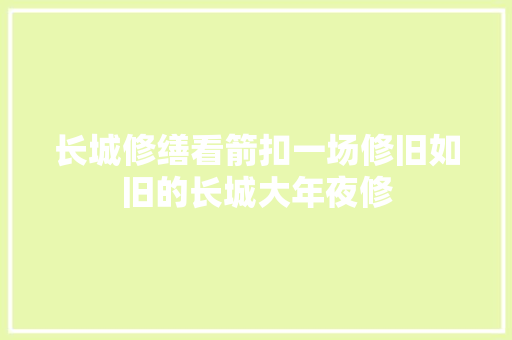长城修缮看箭扣一场修旧如旧的长城大年夜修