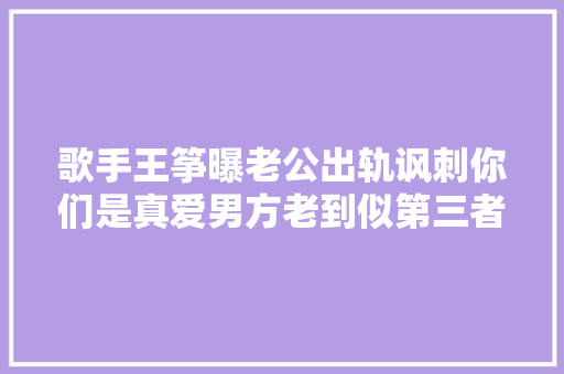 歌手王筝曝老公出轨讽刺你们是真爱男方老到似第三者爸爸