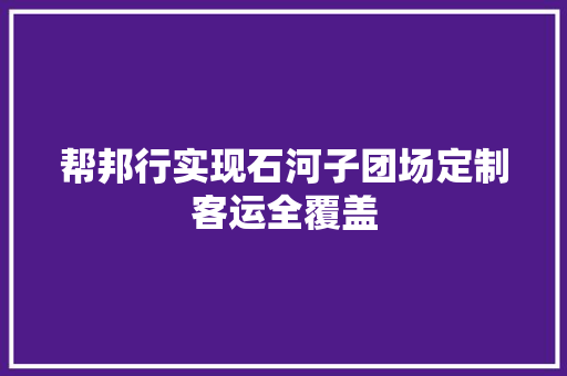 帮邦行实现石河子团场定制客运全覆盖