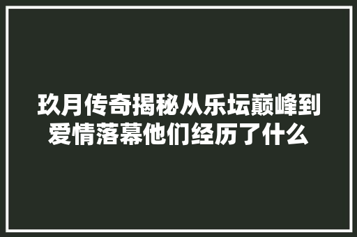 玖月传奇揭秘从乐坛巅峰到爱情落幕他们经历了什么